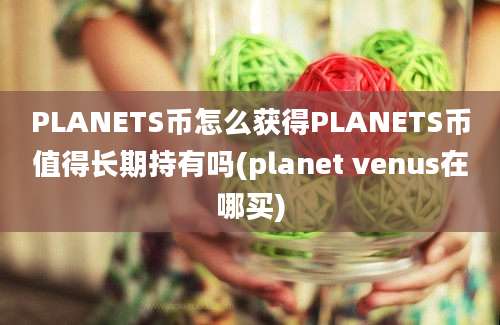 PLANETS币怎么获得PLANETS币值得长期持有吗(planet venus在哪买)