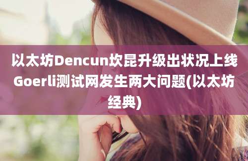 以太坊Dencun坎昆升级出状况上线Goerli测试网发生两大问题(以太坊经典)