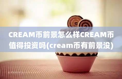 CREAM币前景怎么样CREAM币值得投资吗(cream币有前景没)