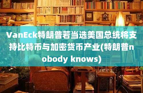 VanEck特朗普若当选美国总统将支持比特币与加密货币产业(特朗普nobody knows)