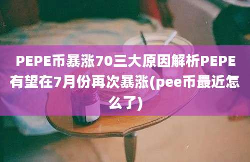 PEPE币暴涨70三大原因解析PEPE有望在7月份再次暴涨(pee币最近怎么了)