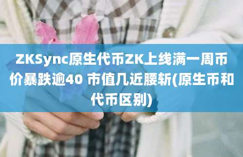 ZKSync原生代币ZK上线满一周币价暴跌逾40 市值几近腰斩(原生币和代币区别)