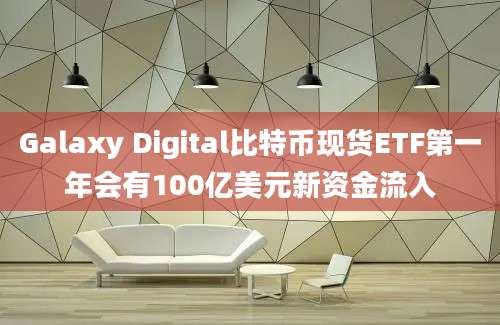 Galaxy Digital比特币现货ETF第一年会有100亿美元新资金流入