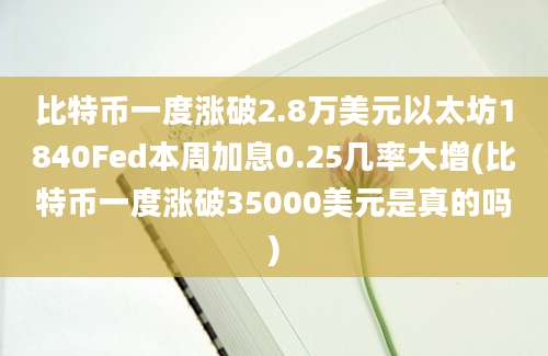 比特币一度涨破2.8万美元以太坊1840Fed本周加息0.25几率大增(比特币一度涨破35000美元是真的吗)