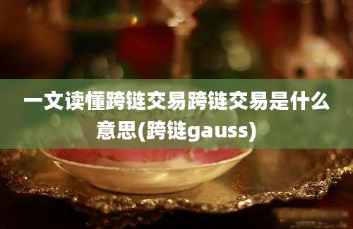 一文读懂跨链交易跨链交易是什么意思(跨链gauss)