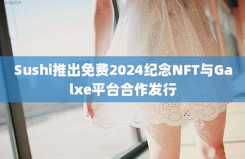 Sushi推出免费2024纪念NFT与Galxe平台合作发行