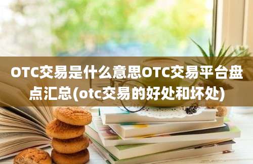 OTC交易是什么意思OTC交易平台盘点汇总(otc交易的好处和坏处)