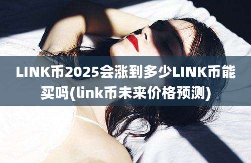 LINK币2025会涨到多少LINK币能买吗(link币未来价格预测)