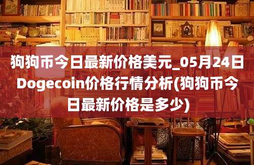 狗狗币今日最新价格美元_05月24日Dogecoin价格行情分析(狗狗币今日最新价格是多少)