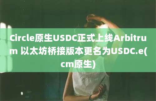 Circle原生USDC正式上线Arbitrum 以太坊桥接版本更名为USDC.e(cm原生)