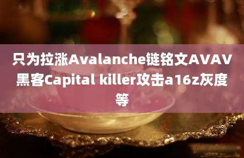 只为拉涨Avalanche链铭文AVAV黑客Capital killer攻击a16z灰度等