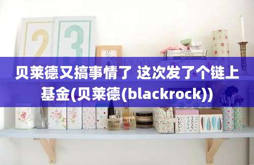 贝莱德又搞事情了 这次发了个链上基金(贝莱德(blackrock))