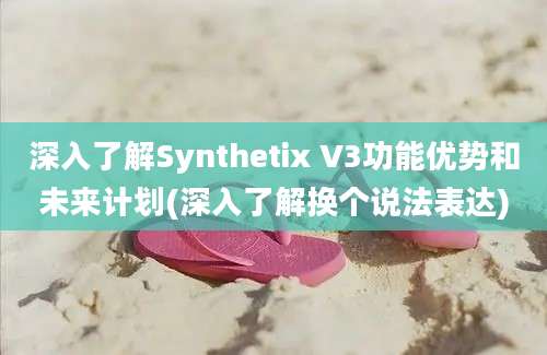 深入了解Synthetix V3功能优势和未来计划(深入了解换个说法表达)