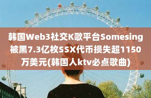 韩国Web3社交K歌平台Somesing被黑7.3亿枚SSX代币损失超1150万美元(韩国人ktv必点歌曲)