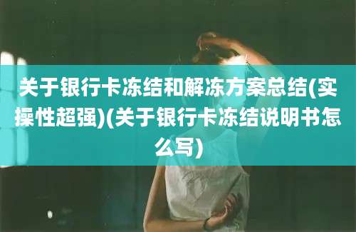 关于银行卡冻结和解冻方案总结(实操性超强)(关于银行卡冻结说明书怎么写)