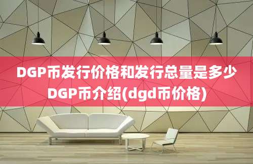 DGP币发行价格和发行总量是多少DGP币介绍(dgd币价格)