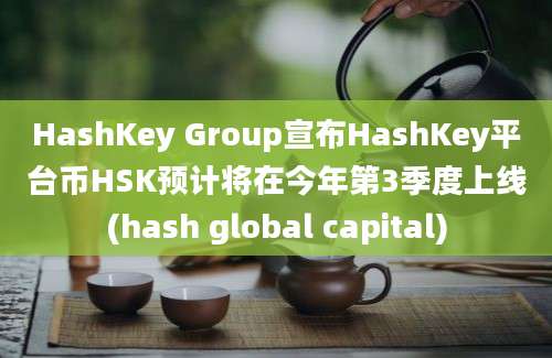 HashKey Group宣布HashKey平台币HSK预计将在今年第3季度上线(hash global capital)