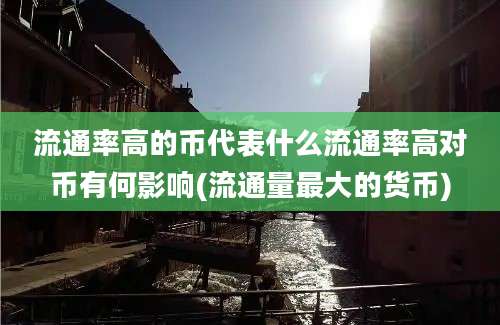 流通率高的币代表什么流通率高对币有何影响(流通量最大的货币)