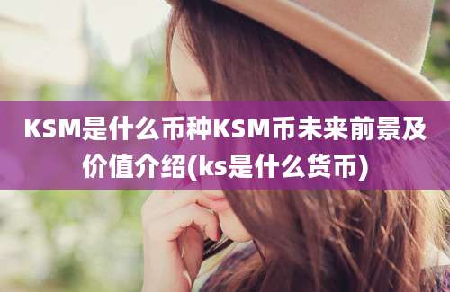 KSM是什么币种KSM币未来前景及价值介绍(ks是什么货币)