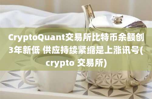 CryptoQuant交易所比特币余额创3年新低 供应持续紧缩是上涨讯号(crypto 交易所)