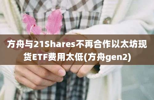 方舟与21Shares不再合作以太坊现货ETF费用太低(方舟gen2)