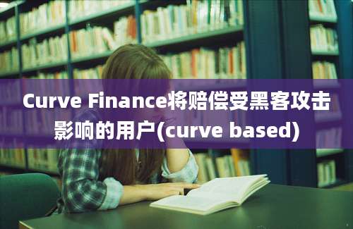 Curve Finance将赔偿受黑客攻击影响的用户(curve based)