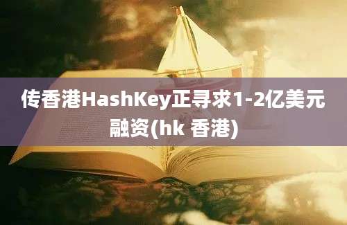 传香港HashKey正寻求1-2亿美元融资(hk 香港)