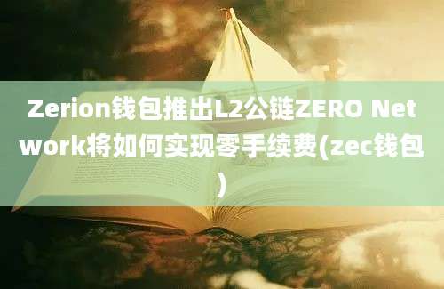 Zerion钱包推出L2公链ZERO Network将如何实现零手续费(zec钱包)