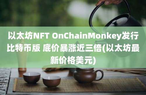 以太坊NFT OnChainMonkey发行比特币版 底价暴涨近三倍(以太坊最新价格美元)