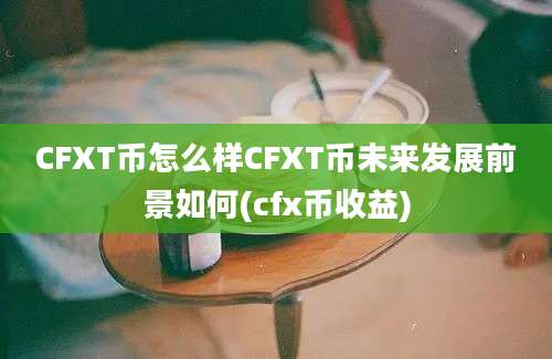 CFXT币怎么样CFXT币未来发展前景如何(cfx币收益)