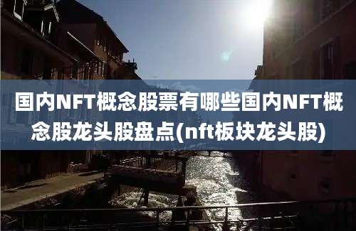 国内NFT概念股票有哪些国内NFT概念股龙头股盘点(nft板块龙头股)