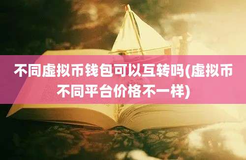 不同虚拟币钱包可以互转吗(虚拟币不同平台价格不一样)