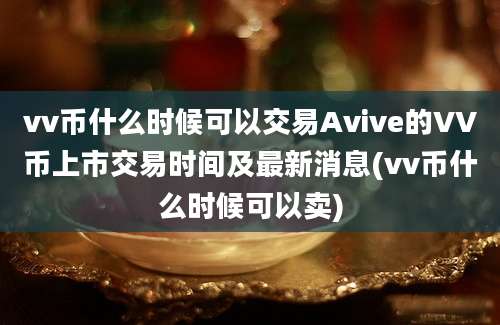 vv币什么时候可以交易Avive的VV币上市交易时间及最新消息(vv币什么时候可以卖)