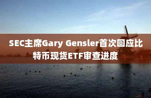 SEC主席Gary Gensler首次回应比特币现货ETF审查进度