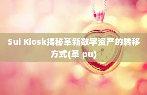 Sui Kiosk揭秘革新数字资产的转移方式(革 pu)