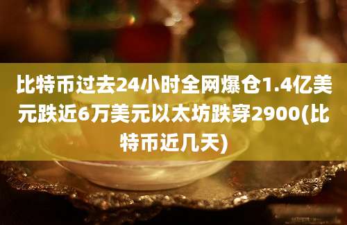 比特币过去24小时全网爆仓1.4亿美元跌近6万美元以太坊跌穿2900(比特币近几天)