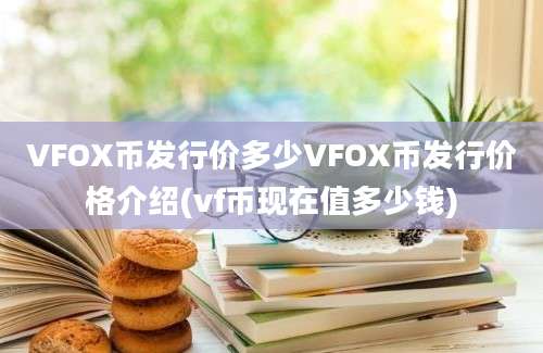 VFOX币发行价多少VFOX币发行价格介绍(vf币现在值多少钱)