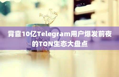 背靠10亿Telegram用户爆发前夜的TON生态大盘点