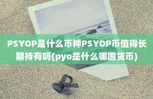 PSYOP是什么币种PSYOP币值得长期持有吗(pyo是什么哪国货币)