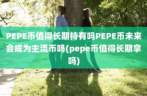 PEPE币值得长期持有吗PEPE币未来会成为主流币吗(pepe币值得长期拿吗)