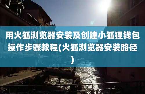 用火狐浏览器安装及创建小狐狸钱包操作步骤教程(火狐浏览器安装路径)