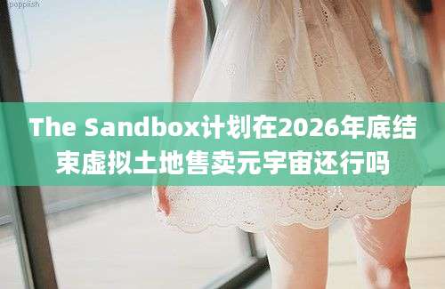 The Sandbox计划在2026年底结束虚拟土地售卖元宇宙还行吗