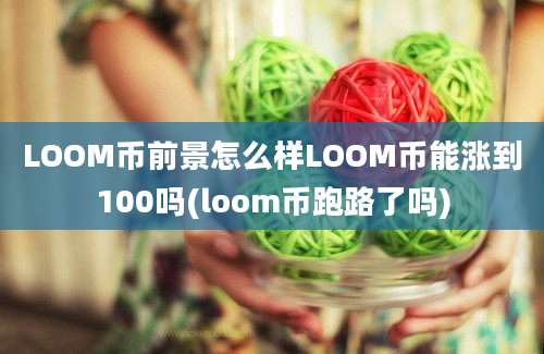 LOOM币前景怎么样LOOM币能涨到100吗(loom币跑路了吗)