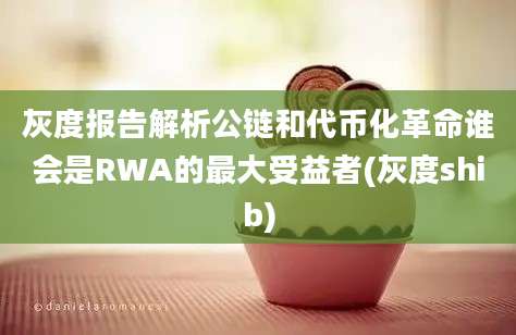 灰度报告解析公链和代币化革命谁会是RWA的最大受益者(灰度shib)