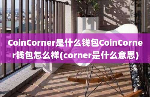 CoinCorner是什么钱包CoinCorner钱包怎么样(corner是什么意思)