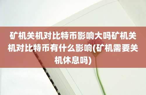 矿机关机对比特币影响大吗矿机关机对比特币有什么影响(矿机需要关机休息吗)