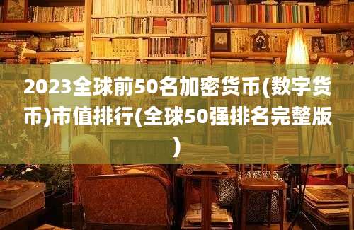 2023全球前50名加密货币(数字货币)市值排行(全球50强排名完整版)