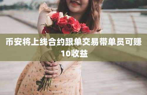 币安将上线合约跟单交易带单员可赚10收益