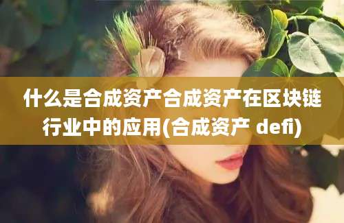 什么是合成资产合成资产在区块链行业中的应用(合成资产 defi)