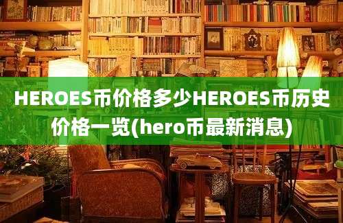 HEROES币价格多少HEROES币历史价格一览(hero币最新消息)